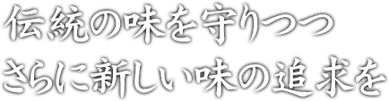 伝統の味を守りつつさらに新しい味の追求を